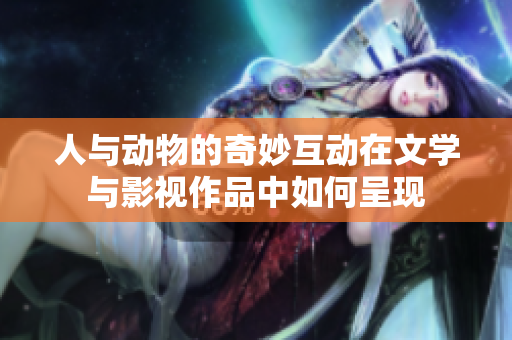 人与动物的奇妙互动在文学与影视作品中如何呈现