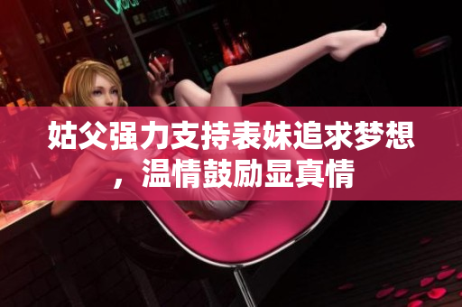 姑父强力支持表妹追求梦想，温情鼓励显真情