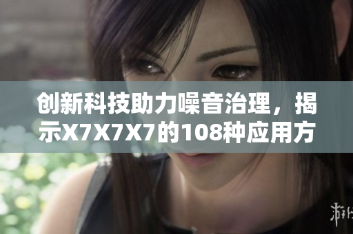 创新科技助力噪音治理，揭示X7X7X7的108种应用方式