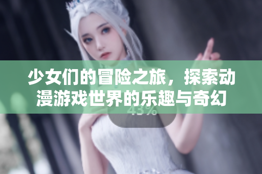 少女们的冒险之旅，探索动漫游戏世界的乐趣与奇幻