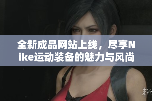 全新成品网站上线，尽享Nike运动装备的魅力与风尚