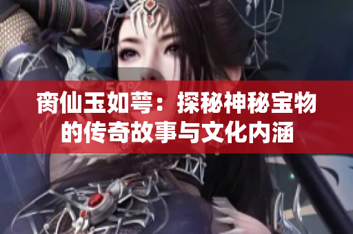 脔仙玉如萼：探秘神秘宝物的传奇故事与文化内涵