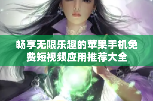 畅享无限乐趣的苹果手机免费短视频应用推荐大全