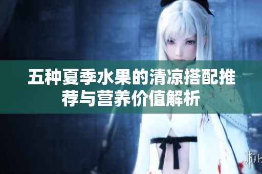 五种夏季水果的清凉搭配推荐与营养价值解析