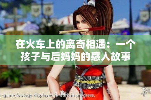 在火车上的离奇相遇：一个孩子与后妈妈的感人故事