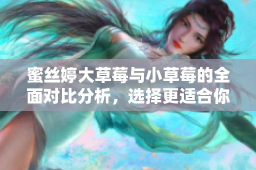 蜜丝婷大草莓与小草莓的全面对比分析，选择更适合你的产品