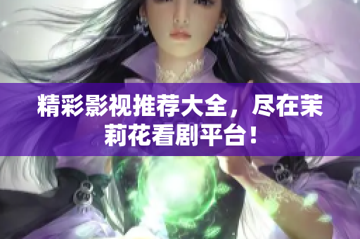 精彩影视推荐大全，尽在茉莉花看剧平台！