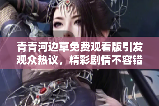 青青河边草免费观看版引发观众热议，精彩剧情不容错过