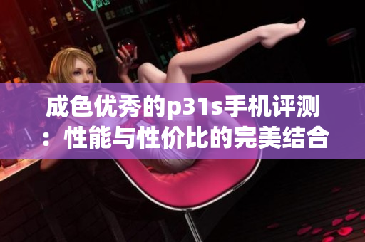 成色优秀的p31s手机评测：性能与性价比的完美结合
