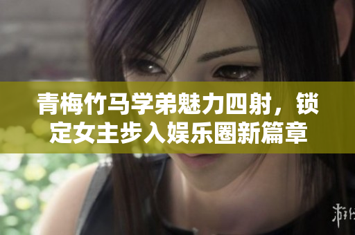青梅竹马学弟魅力四射，锁定女主步入娱乐圈新篇章