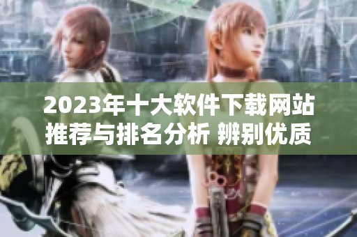2023年十大软件下载网站推荐与排名分析 辨别优质资源