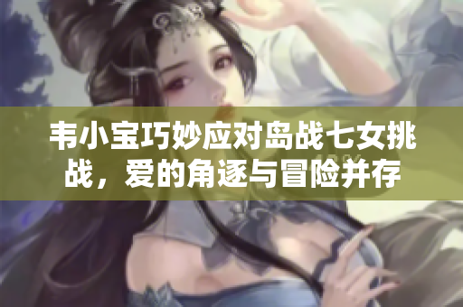 韦小宝巧妙应对岛战七女挑战，爱的角逐与冒险并存