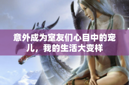 意外成为室友们心目中的宠儿，我的生活大变样