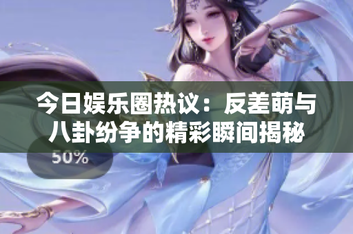 今日娱乐圈热议：反差萌与八卦纷争的精彩瞬间揭秘