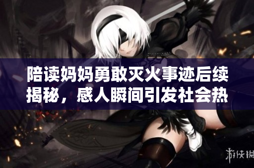 陪读妈妈勇敢灭火事迹后续揭秘，感人瞬间引发社会热议