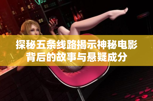 探秘五条线路揭示神秘电影背后的故事与悬疑成分