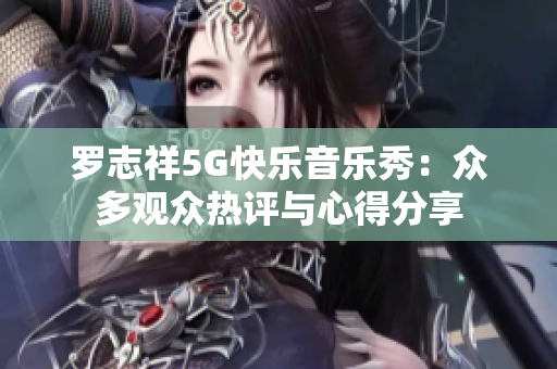 罗志祥5G快乐音乐秀：众多观众热评与心得分享
