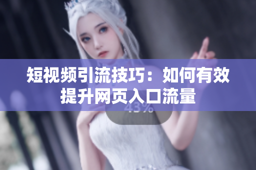 短视频引流技巧：如何有效提升网页入口流量