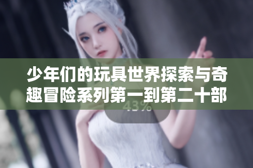 少年们的玩具世界探索与奇趣冒险系列第一到第二十部