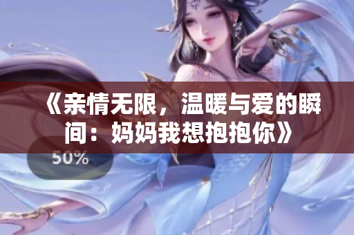 《亲情无限，温暖与爱的瞬间：妈妈我想抱抱你》