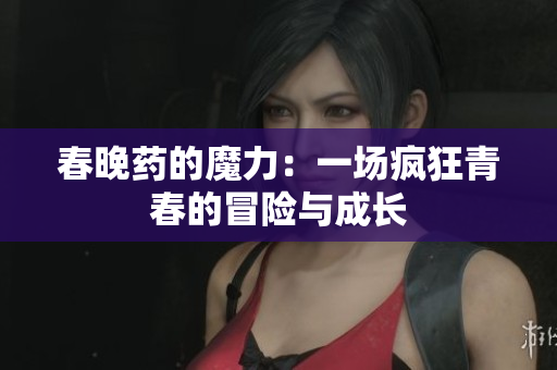 春晚药的魔力：一场疯狂青春的冒险与成长