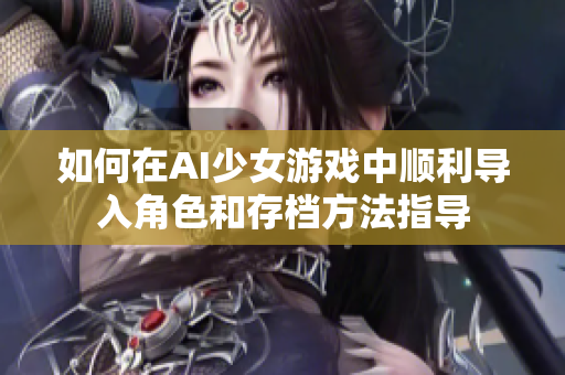如何在AI少女游戏中顺利导入角色和存档方法指导