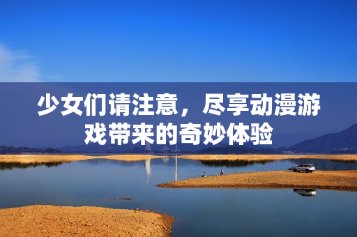 少女们请注意，尽享动漫游戏带来的奇妙体验
