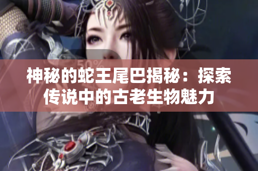 神秘的蛇王尾巴揭秘：探索传说中的古老生物魅力
