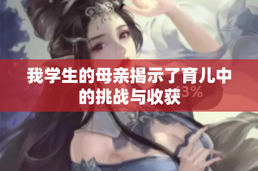 我学生的母亲揭示了育儿中的挑战与收获