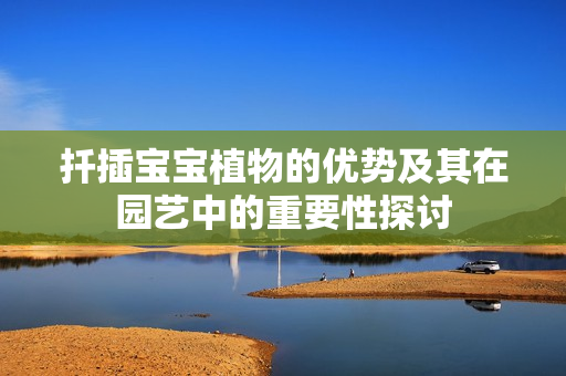 扦插宝宝植物的优势及其在园艺中的重要性探讨