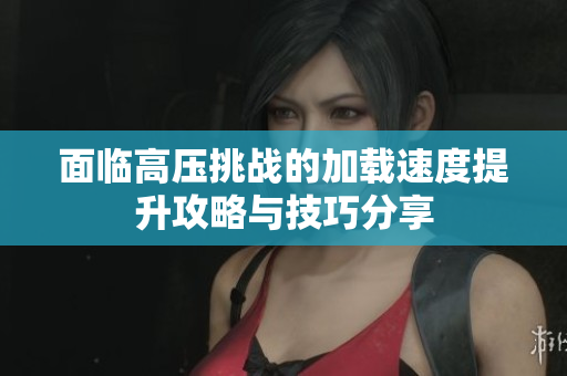 面临高压挑战的加载速度提升攻略与技巧分享