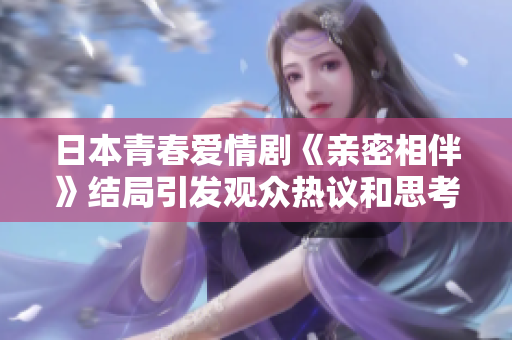 日本青春爱情剧《亲密相伴》结局引发观众热议和思考