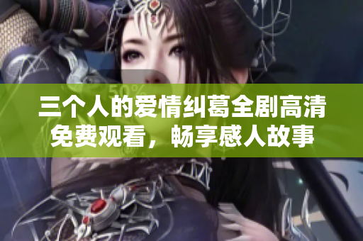 三个人的爱情纠葛全剧高清免费观看，畅享感人故事