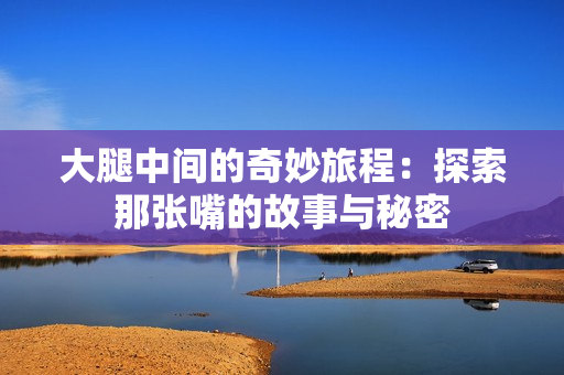 大腿中间的奇妙旅程：探索那张嘴的故事与秘密