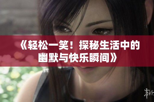 《轻松一笑！探秘生活中的幽默与快乐瞬间》