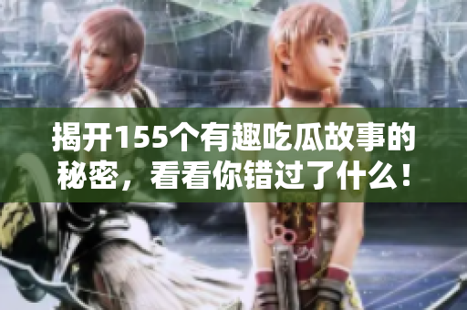 揭开155个有趣吃瓜故事的秘密，看看你错过了什么！