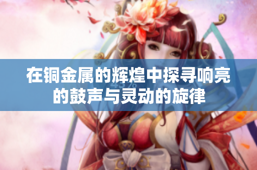 在铜金属的辉煌中探寻响亮的鼓声与灵动的旋律