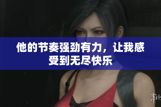 他的节奏强劲有力，让我感受到无尽快乐