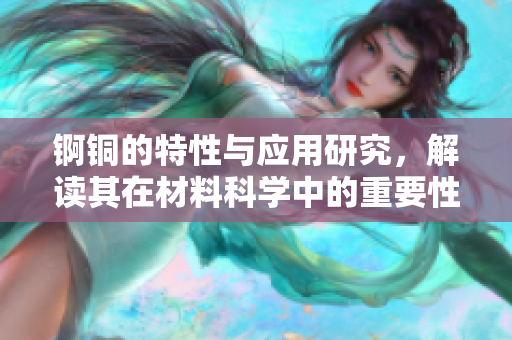 锕铜的特性与应用研究，解读其在材料科学中的重要性