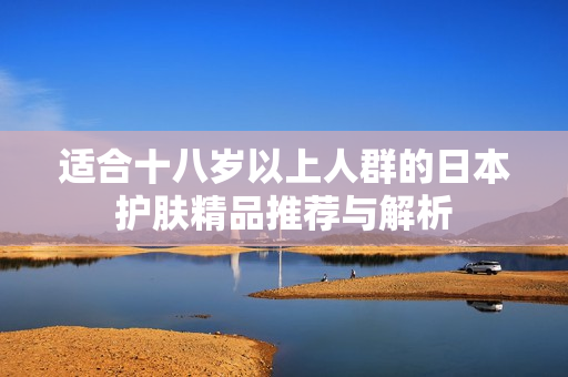 适合十八岁以上人群的日本护肤精品推荐与解析
