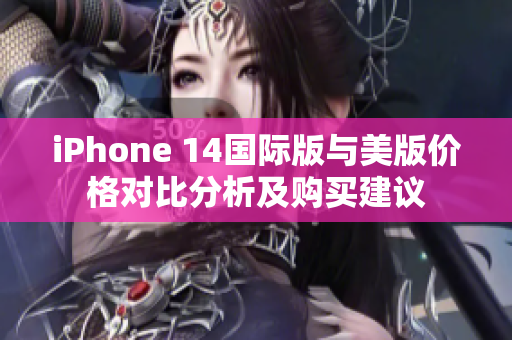 iPhone 14国际版与美版价格对比分析及购买建议