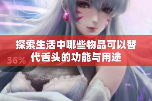 探索生活中哪些物品可以替代舌头的功能与用途