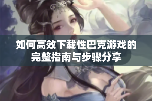 如何高效下载性巴克游戏的完整指南与步骤分享