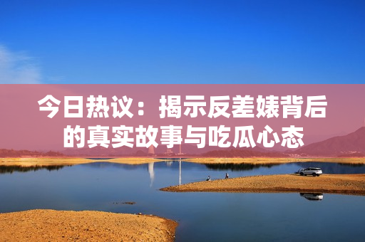 今日热议：揭示反差婊背后的真实故事与吃瓜心态