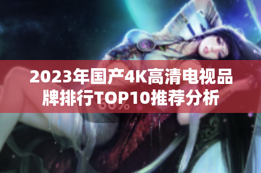 2023年国产4K高清电视品牌排行TOP10推荐分析