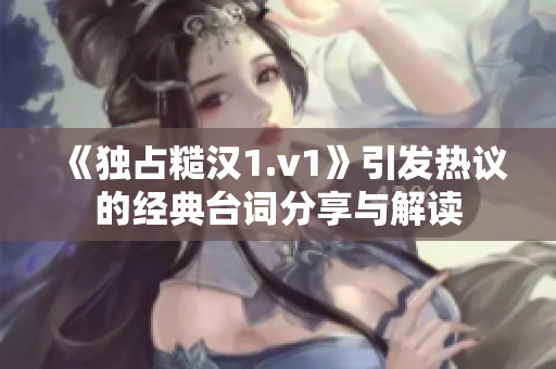 《独占糙汉1.v1》引发热议的经典台词分享与解读