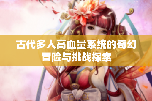 古代多人高血量系统的奇幻冒险与挑战探索