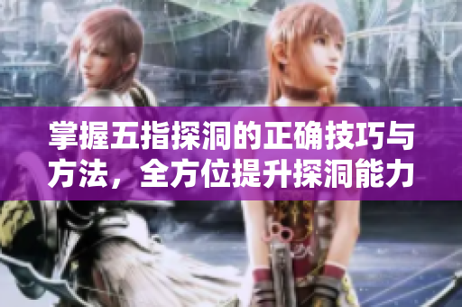 掌握五指探洞的正确技巧与方法，全方位提升探洞能力