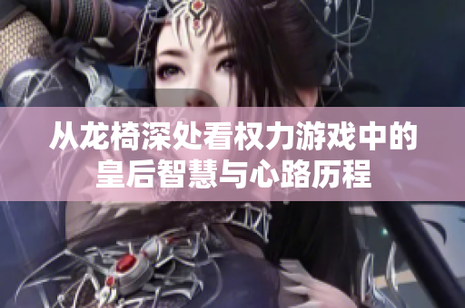 从龙椅深处看权力游戏中的皇后智慧与心路历程