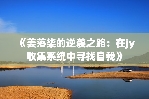 《姜落柒的逆袭之路：在jy收集系统中寻找自我》